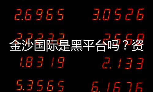 金沙国际是黑平台吗？资深玩家揭秘其真实运营内幕