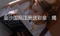 金沙国际注册送彩金：揭秘高返水娱乐城的独家彩金攻略