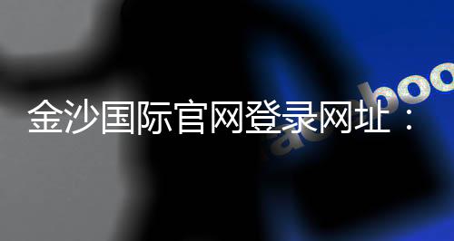 金沙国际官网登录网址：畅享顶级棋牌娱乐与电子游艺盛宴