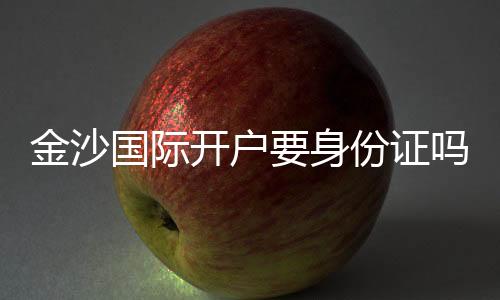 金沙国际开户要身份证吗？详解实名认证流程与注意事项