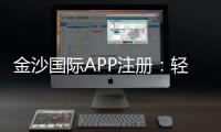 金沙国际APP注册：轻松完成下载安装与首存优惠指南