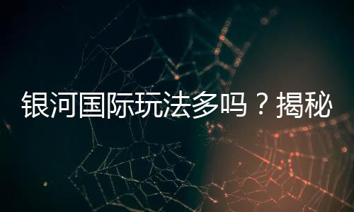 银河国际玩法多吗？揭秘平台丰富游戏选择与特色玩法