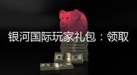 银河国际玩家礼包：领取攻略与独家福利解析