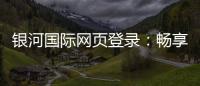 银河国际网页登录：畅享顶级棋牌娱乐与电子游艺的完美体验