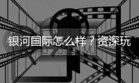银河国际怎么样？资深玩家带你全面评测平台优劣势