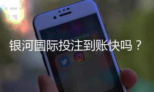 银河国际投注到账快吗?实测3分钟极速到账体验分享
