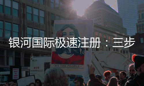银河国际极速注册：三步极速开户畅享高端电子游艺体验