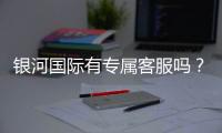 银河国际有专属客服吗？为您揭秘VIP一对一服务体验