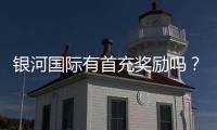 银河国际有首充奖励吗？揭秘新人首存优惠与领取攻略