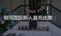 银河国际新人首充优惠：注册即享高额返利与专属礼包