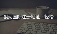 银河国际注册地址：轻松获取官网入口与安全登录指南