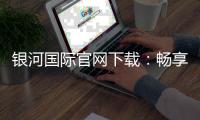 银河国际官网下载：畅享顶级棋牌娱乐与电子游艺的完美体验