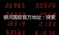 银河国际官方地址：探索顶级娱乐平台的无限魅力