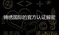 锦绣国际的官方认证解密：你必须知道的细节