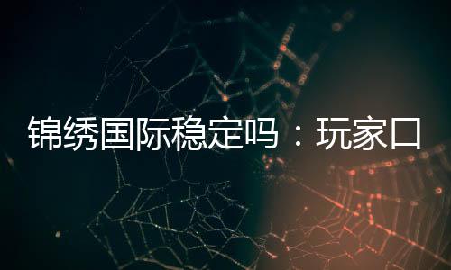 锦绣国际稳定吗：玩家口碑真实有效