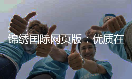 锦绣国际网页版:优质在线娱乐平台的全新体验