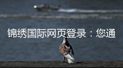 锦绣国际网页登录：您通往精彩世界的钥匙