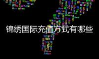 锦绣国际充值方式有哪些：详细指南