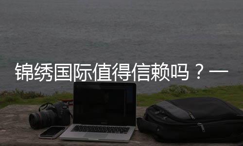 锦绣国际值得信赖吗?一起来揭开它的面纱!