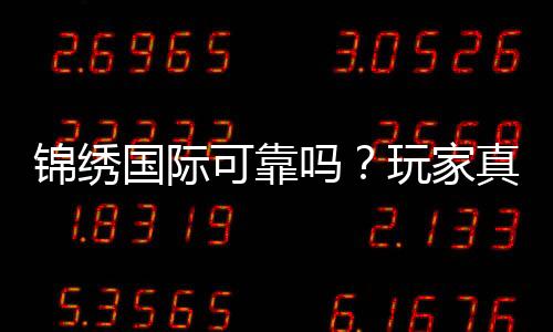 锦绣国际可靠吗？玩家真实体验揭秘