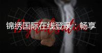 锦绣国际在线登录：畅享棋牌游戏乐趣