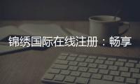 锦绣国际在线注册：畅享高品质娱乐体验