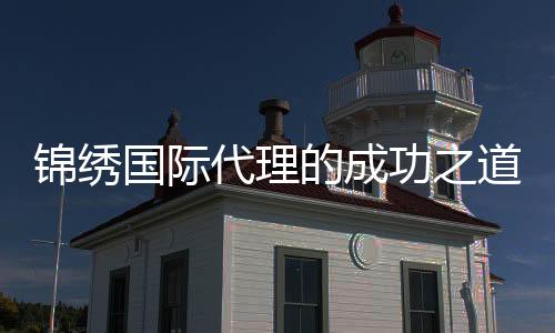 锦绣国际代理的成功之道