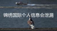 锦绣国际个人信息会泄漏吗？保密措施需加强