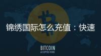 锦绣国际怎么充值：快速便捷操作指南