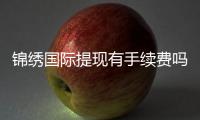 锦绣国际提现有手续费吗？：详细解答