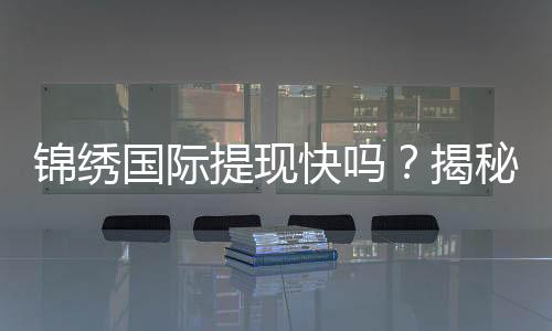 锦绣国际提现快吗？揭秘快速提现的背后真相