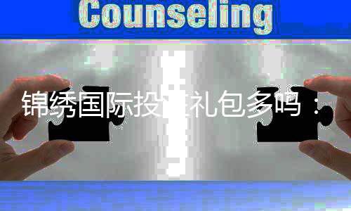 锦绣国际投注礼包多吗：体验分享