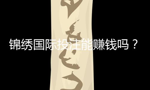 锦绣国际投注能赚钱吗？揭秘收益背后的秘密！