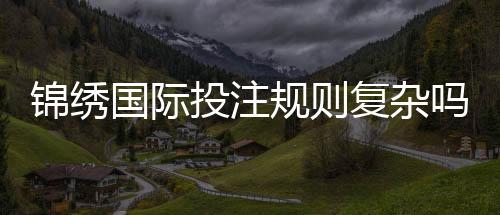 锦绣国际投注规则复杂吗？揭开神秘面纱