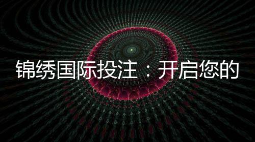 锦绣国际投注：开启您的财富之门