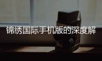 锦绣国际手机版的深度解析及用户体验