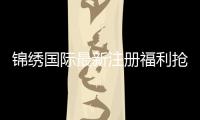 锦绣国际最新注册福利抢先领取！