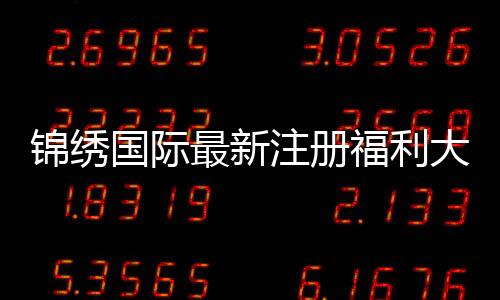 锦绣国际最新注册福利大揭秘