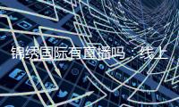 锦绣国际有直播吗：线上娱乐新体验