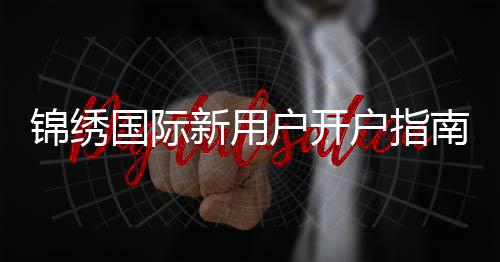 锦绣国际新用户开户指南：注册流程详解