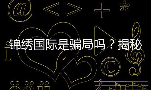 锦绣国际是骗局吗？揭秘真相