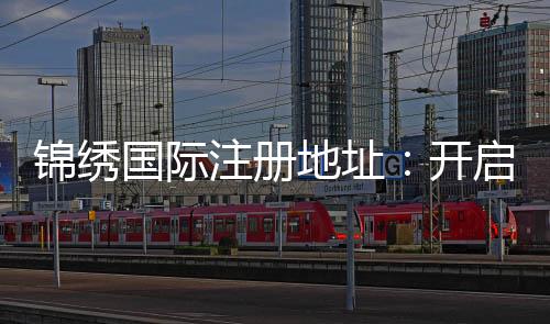 锦绣国际注册地址：开启财富新篇章