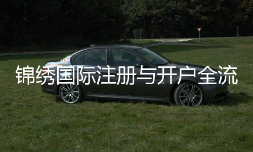锦绣国际注册与开户全流程揭秘
