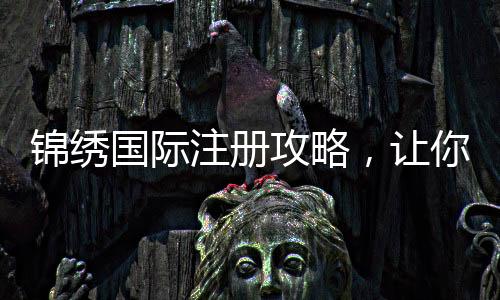 锦绣国际注册攻略，让你轻松开启精彩之旅