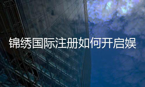 锦绣国际注册如何开启娱乐新篇章？