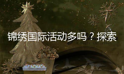 锦绣国际活动多吗?探索世界的精彩