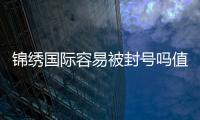 锦绣国际容易被封号吗值得玩家深思