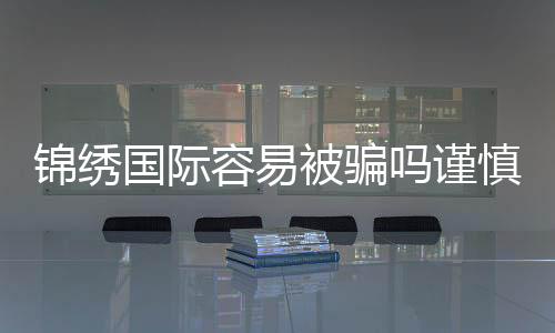锦绣国际容易被骗吗谨慎选择投注平台