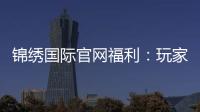 锦绣国际官网福利：玩家福音到底有多丰富？