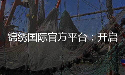锦绣国际官方平台：开启您的精彩旅程